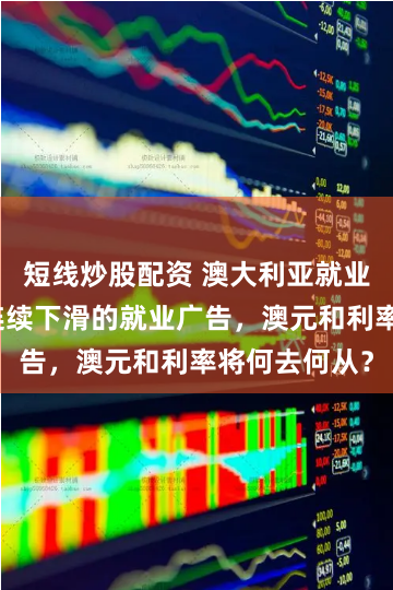 短线炒股配资 澳大利亚就业市场告急：连续下滑的就业广告，澳元和利率将何去何从？