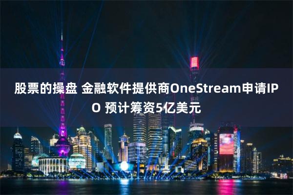股票的操盘 金融软件提供商OneStream申请IPO 预计筹资5亿美元