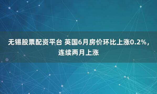 无锡股票配资平台 英国6月房价环比上涨0.2%，连续两月上涨