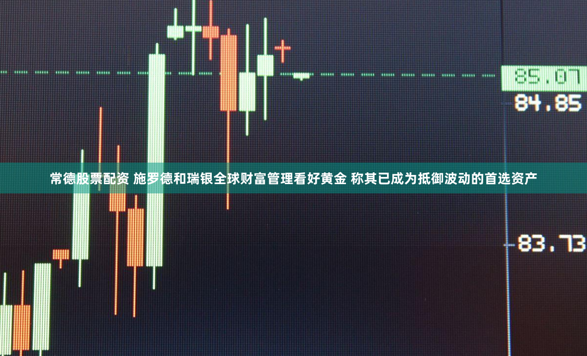 常德股票配资 施罗德和瑞银全球财富管理看好黄金 称其已成为抵御波动的首选资产