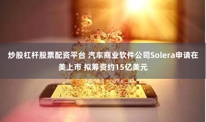炒股杠杆股票配资平台 汽车商业软件公司Solera申请在美上市 拟筹资约15亿美元