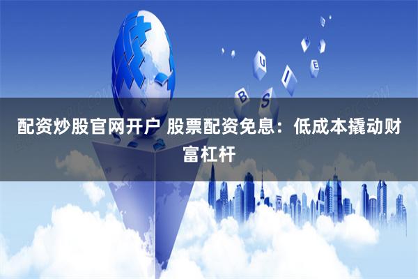配资炒股官网开户 股票配资免息：低成本撬动财富杠杆