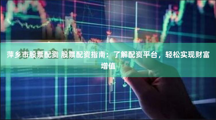 萍乡市股票配资 股票配资指南：了解配资平台，轻松实现财富增值
