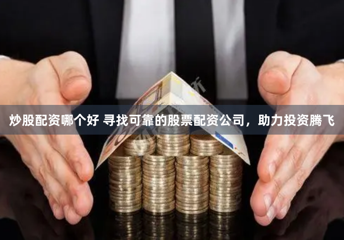 炒股配资哪个好 寻找可靠的股票配资公司，助力投资腾飞