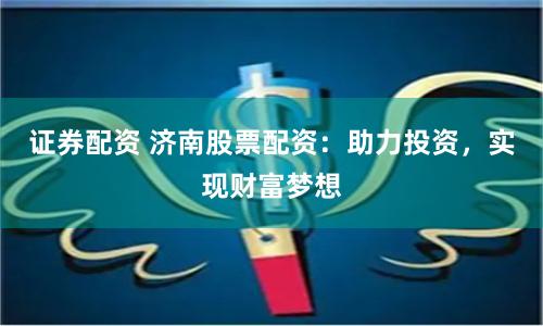 证券配资 济南股票配资：助力投资，实现财富梦想