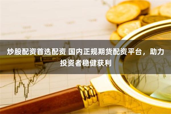 炒股配资首选配资 国内正规期货配资平台，助力投资者稳健获利