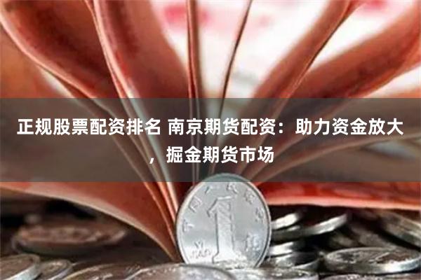 正规股票配资排名 南京期货配资：助力资金放大，掘金期货市场
