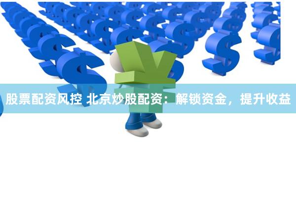 股票配资风控 北京炒股配资：解锁资金，提升收益