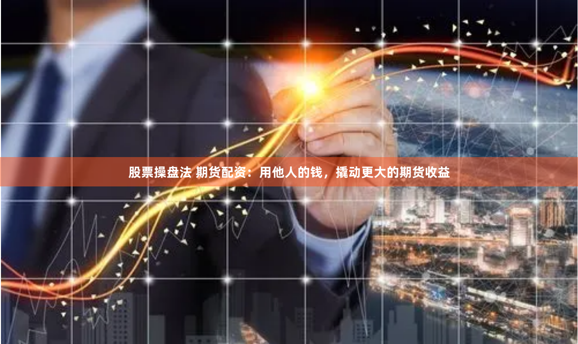 股票操盘法 期货配资：用他人的钱，撬动更大的期货收益