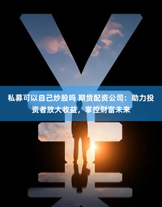 私募可以自己炒股吗 期货配资公司：助力投资者放大收益，掌控财富未来