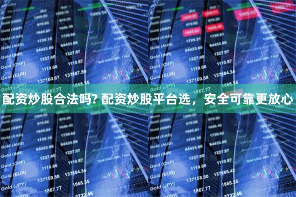 配资炒股合法吗? 配资炒股平台选，安全可靠更放心