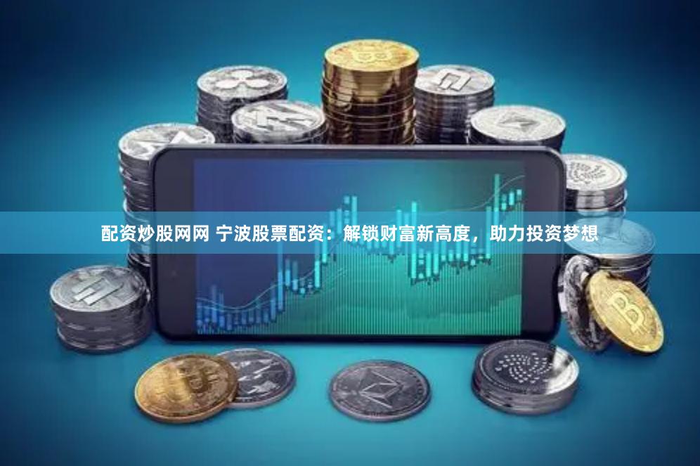 配资炒股网网 宁波股票配资：解锁财富新高度，助力投资梦想
