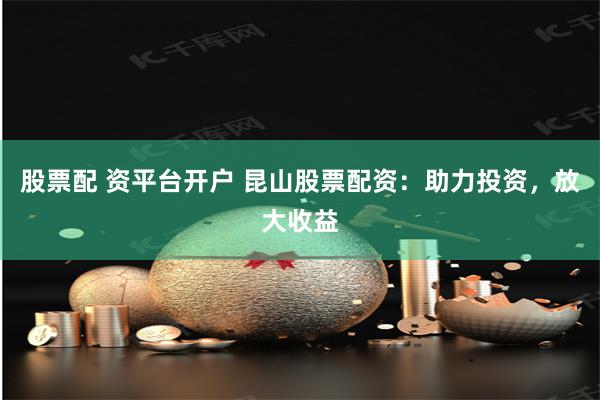 股票配 资平台开户 昆山股票配资：助力投资，放大收益
