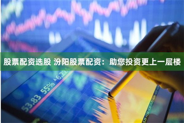 股票配资选股 汾阳股票配资：助您投资更上一层楼