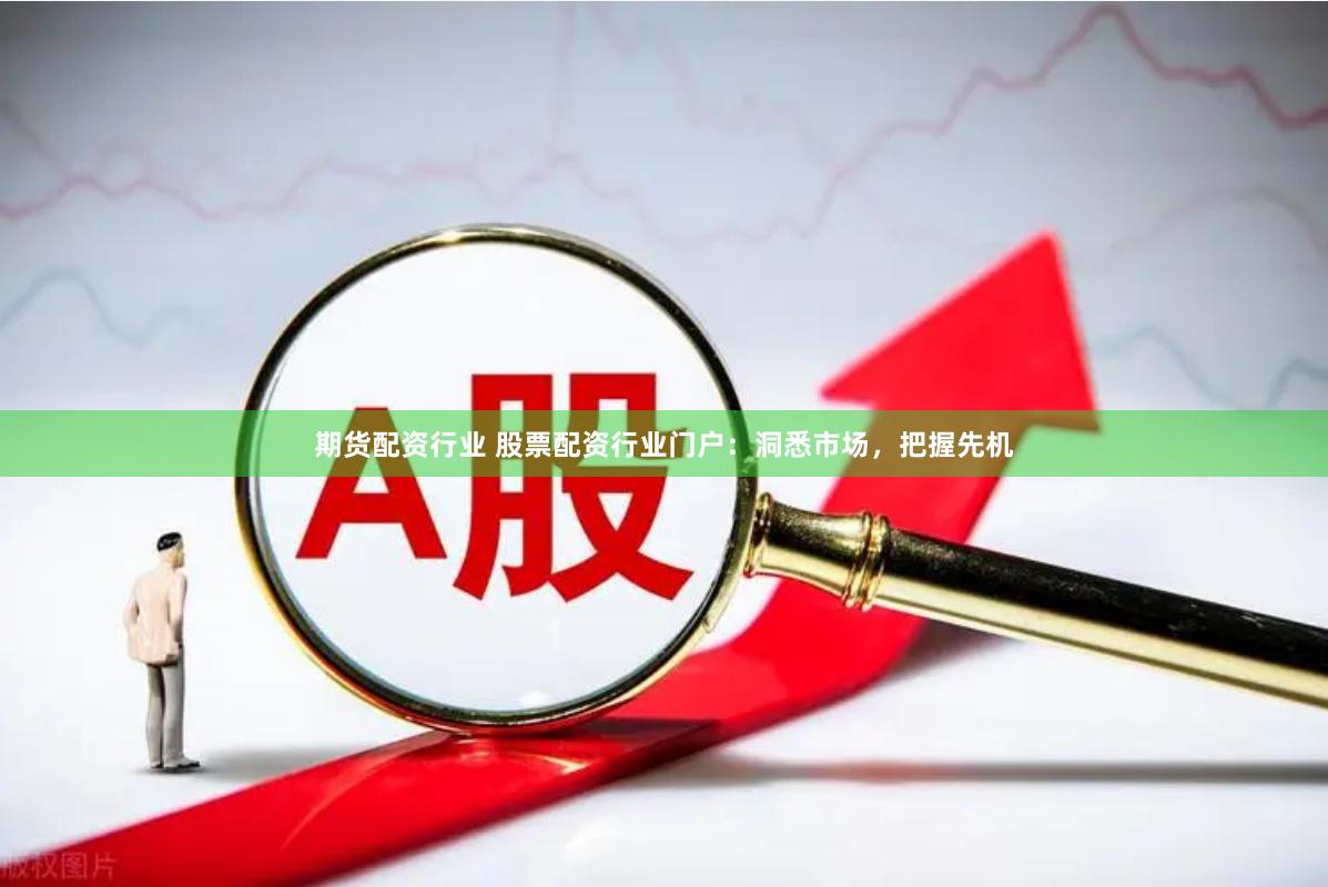 期货配资行业 股票配资行业门户：洞悉市场，把握先机