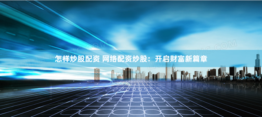 怎样炒股配资 网络配资炒股：开启财富新篇章