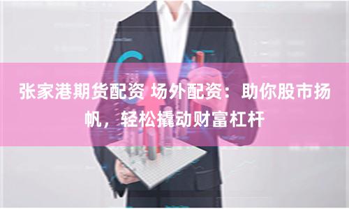 张家港期货配资 场外配资：助你股市扬帆，轻松撬动财富杠杆