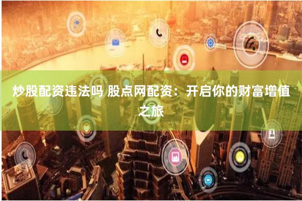 炒股配资违法吗 股点网配资：开启你的财富增值之旅