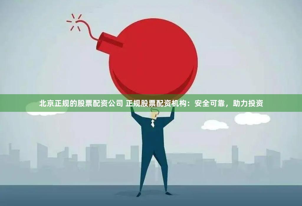 北京正规的股票配资公司 正规股票配资机构:安全可靠,助力投资