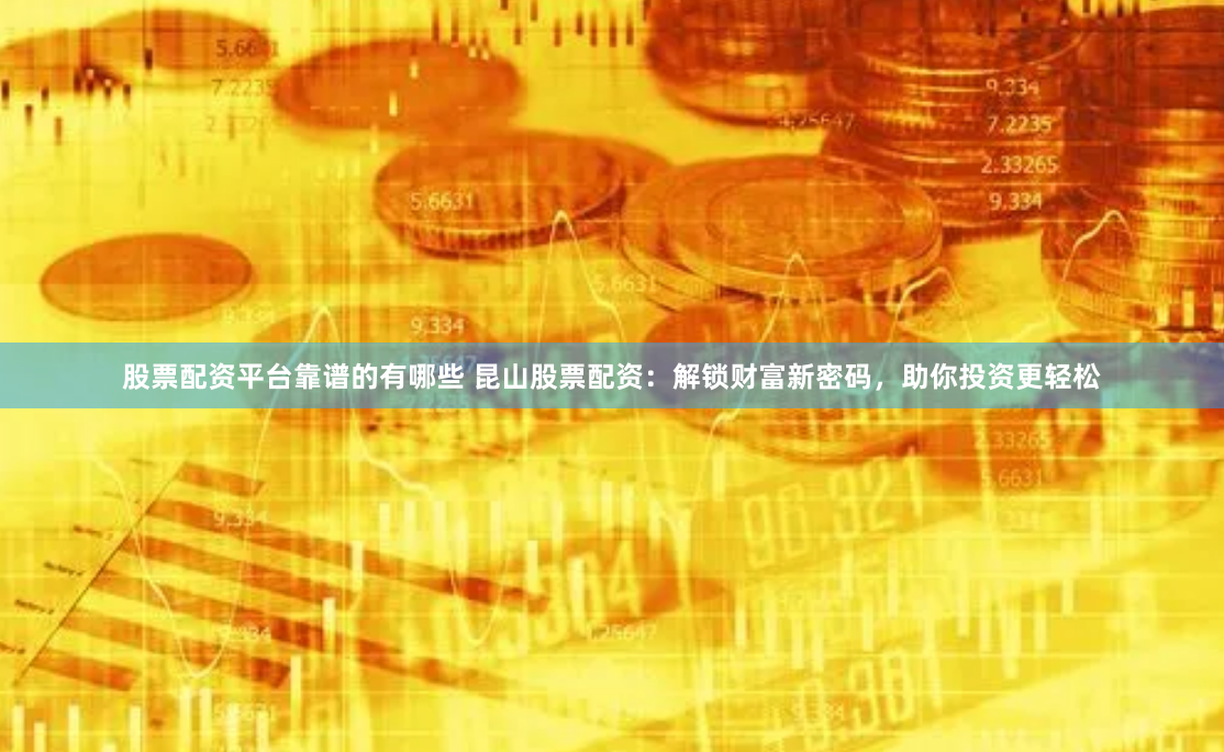 股票配资平台靠谱的有哪些 昆山股票配资:解锁财富新密码,助你投资更轻松