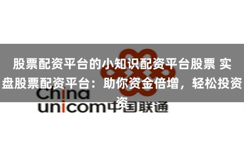 股票配资平台的小知识配资平台股票 实盘股票配资平台:助你资金倍增,轻松投资