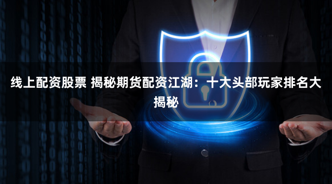 线上配资股票 揭秘期货配资江湖：十大头部玩家排名大揭秘