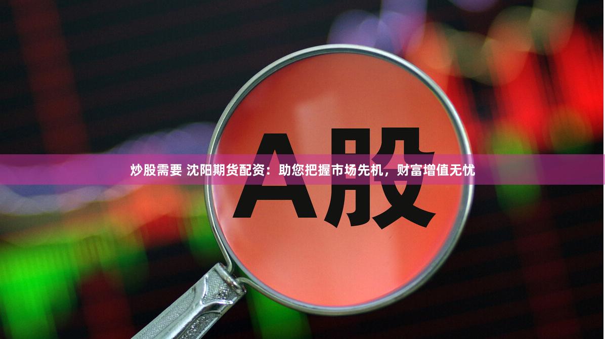 炒股需要 沈阳期货配资：助您把握市场先机，财富增值无忧