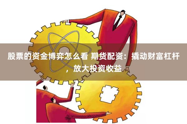 股票的资金博弈怎么看 期货配资：撬动财富杠杆，放大投资收益