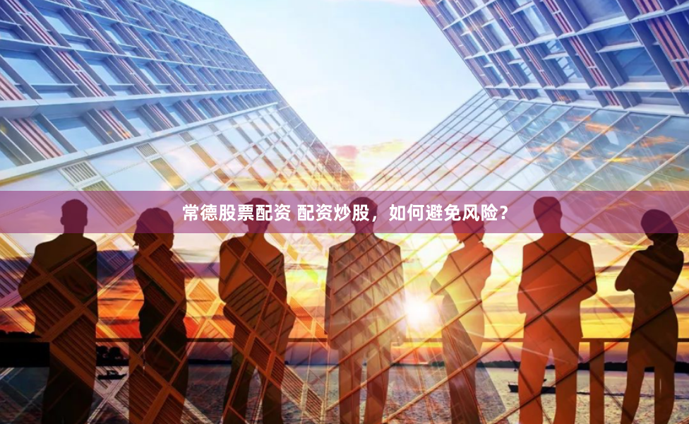 常德股票配资 配资炒股，如何避免风险？