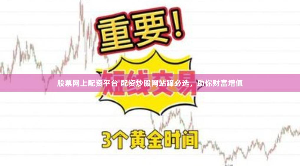 股票网上配资平台 配资炒股网站蹿必选，助你财富增值
