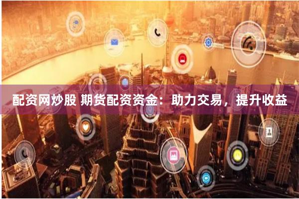 配资网炒股 期货配资资金：助力交易，提升收益