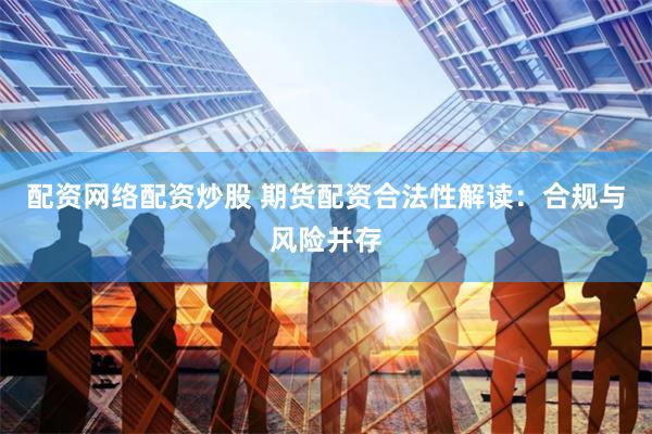 配资网络配资炒股 期货配资合法性解读：合规与风险并存