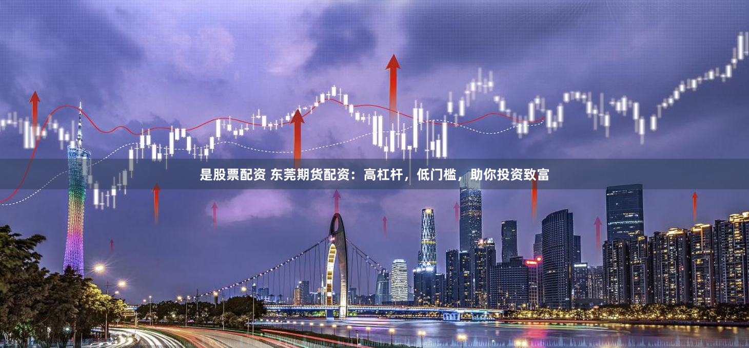 是股票配资 东莞期货配资：高杠杆，低门槛，助你投资致富