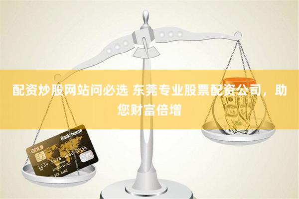 配资炒股网站问必选 东莞专业股票配资公司，助您财富倍增