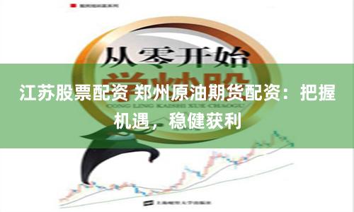 江苏股票配资 郑州原油期货配资：把握机遇，稳健获利