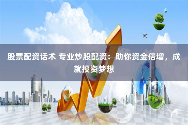 股票配资话术 专业炒股配资：助你资金倍增，成就投资梦想