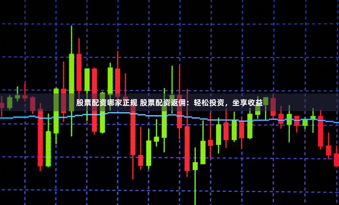 股票配资哪家正规 股票配资返佣：轻松投资，坐享收益