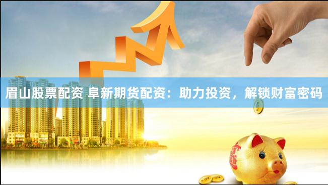 眉山股票配资 阜新期货配资：助力投资，解锁财富密码