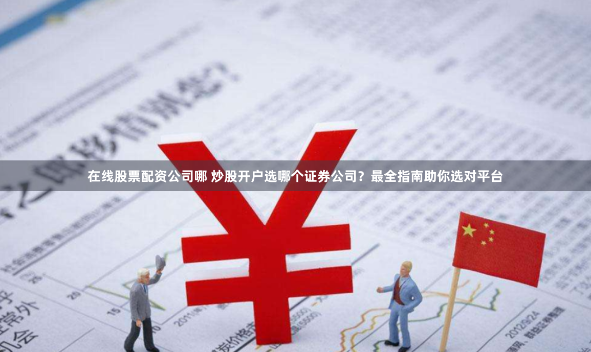 在线股票配资公司哪 炒股开户选哪个证券公司？最全指南助你选对平台