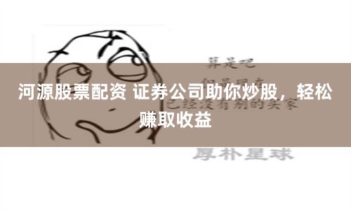 河源股票配资 证券公司助你炒股，轻松赚取收益