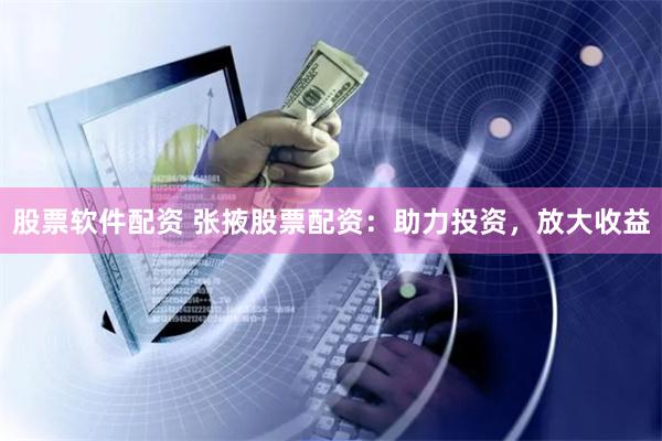 股票软件配资 张掖股票配资：助力投资，放大收益