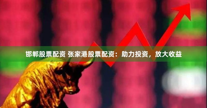邯郸股票配资 张家港股票配资：助力投资，放大收益