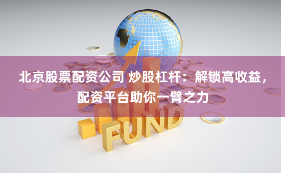 北京股票配资公司 炒股杠杆：解锁高收益，配资平台助你一臂之力