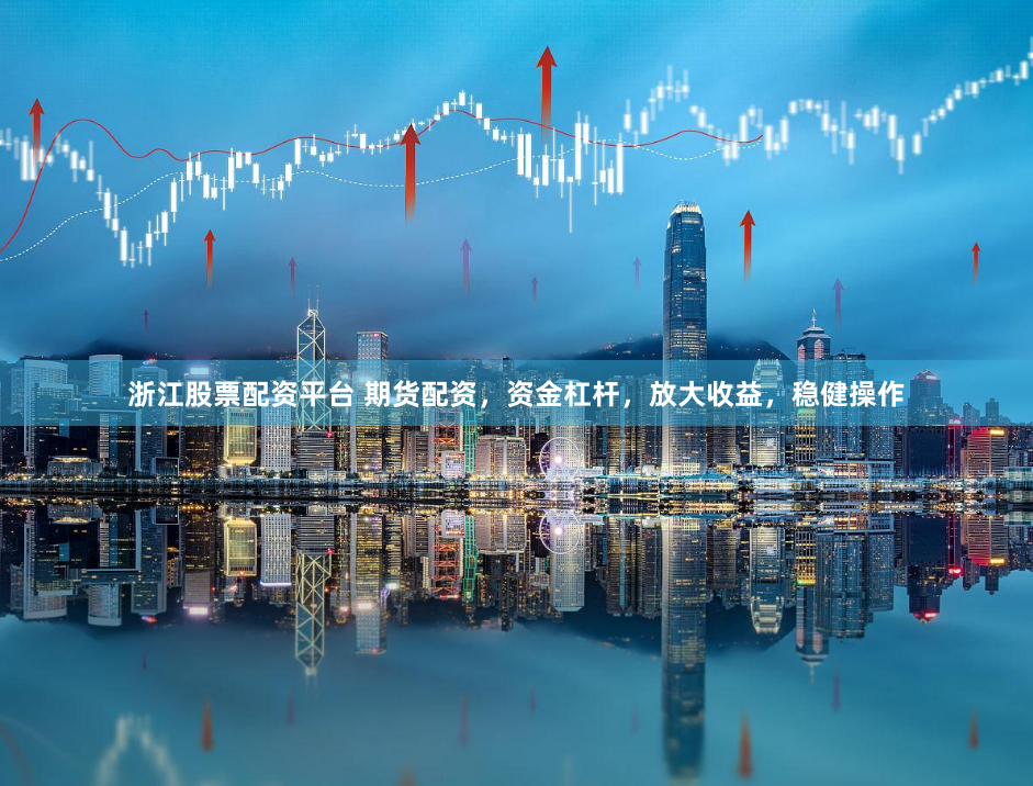 浙江股票配资平台 期货配资，资金杠杆，放大收益，稳健操作