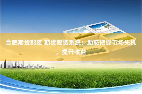 合肥期货配资 期货配资系统：助您把握市场先机，提升收益