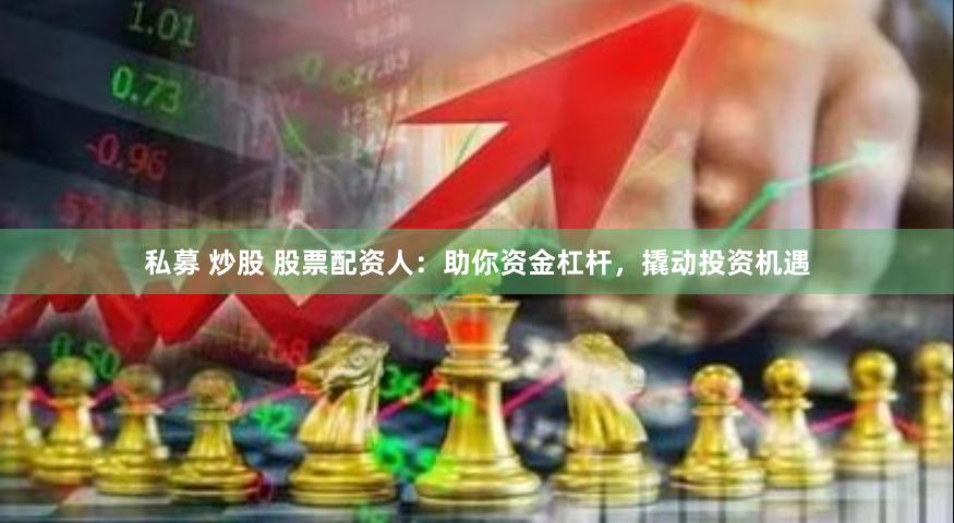 私募 炒股 股票配资人：助你资金杠杆，撬动投资机遇