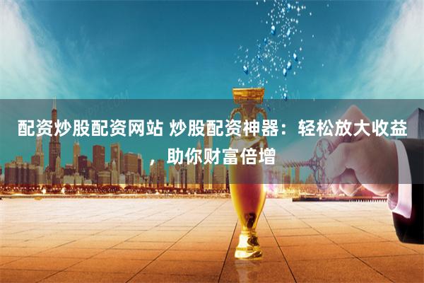 配资炒股配资网站 炒股配资神器：轻松放大收益，助你财富倍增
