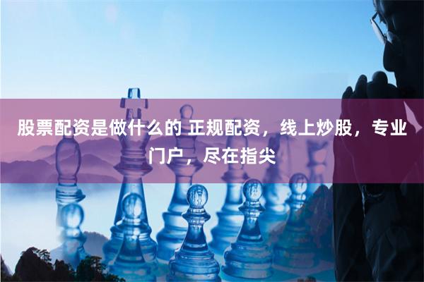 股票配资是做什么的 正规配资，线上炒股，专业门户，尽在指尖