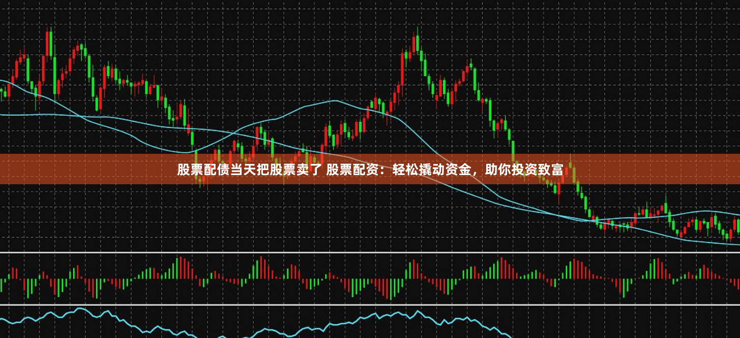 股票配债当天把股票卖了 股票配资:轻松撬动资金,助你投资致富