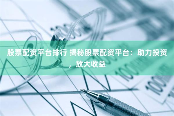 股票配资平台排行 揭秘股票配资平台：助力投资，放大收益